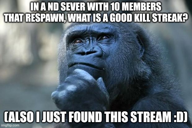 Deep Thoughts | IN A ND SEVER WITH 10 MEMBERS THAT RESPAWN, WHAT IS A GOOD KILL STREAK? (ALSO I JUST FOUND THIS STREAM :D) | image tagged in deep thoughts | made w/ Imgflip meme maker