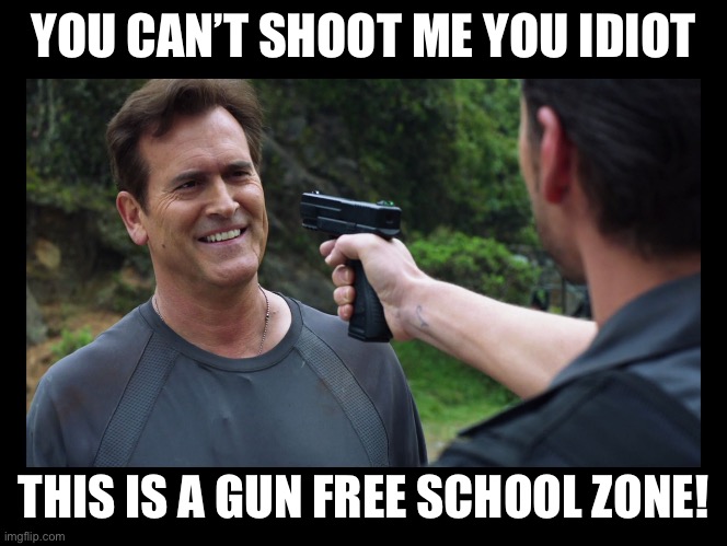 you idiot... you can't threaten me with that this is a gun free  | YOU CAN’T SHOOT ME YOU IDIOT; THIS IS A GUN FREE SCHOOL ZONE! | image tagged in you idiot you can't threaten me with that this is a gun free | made w/ Imgflip meme maker