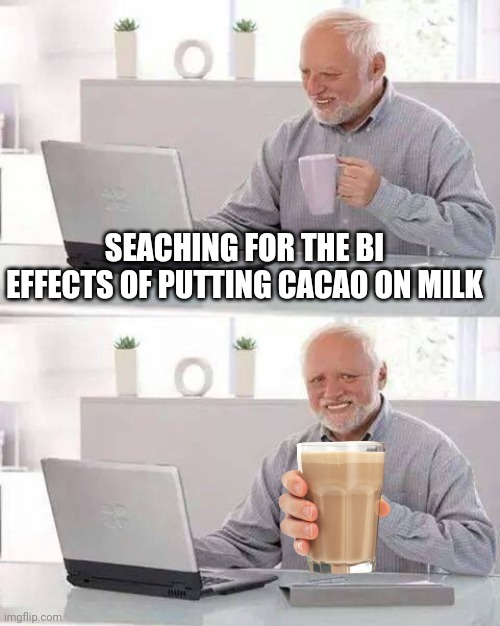 Hide the Pain Harold | SEACHING FOR THE BI EFFECTS OF PUTTING CACAO ON MILK | image tagged in memes,hide the pain harold | made w/ Imgflip meme maker