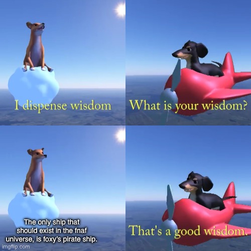 That's a good wisdom | The only ship that should exist in the fnaf universe, is foxy’s pirate ship. | image tagged in that's a good wisdom | made w/ Imgflip meme maker
