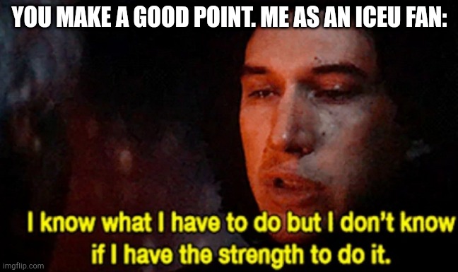 I know what I have to do but I don’t know if I have the strength | YOU MAKE A GOOD POINT. ME AS AN ICEU FAN: | image tagged in i know what i have to do but i don t know if i have the strength | made w/ Imgflip meme maker