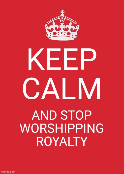 Keep Calm And Carry On Red Meme | KEEP CALM; AND STOP WORSHIPPING ROYALTY | image tagged in memes,keep calm and carry on red | made w/ Imgflip meme maker