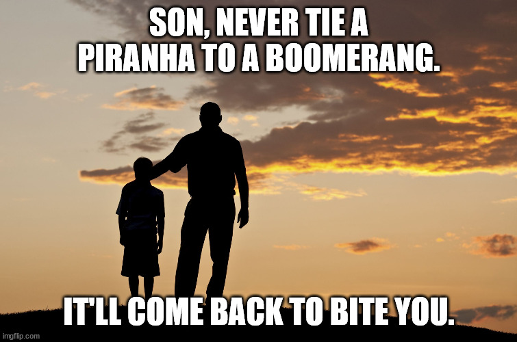 Fatherly Advice | SON, NEVER TIE A PIRANHA TO A BOOMERANG. IT'LL COME BACK TO BITE YOU. | image tagged in dad and son,dad joke,funny,humor,pun | made w/ Imgflip meme maker