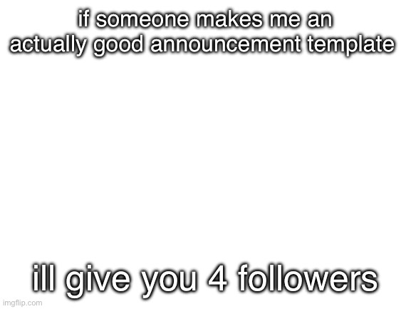 i have alts | if someone makes me an actually good announcement template; ill give you 4 followers | image tagged in blank white template | made w/ Imgflip meme maker