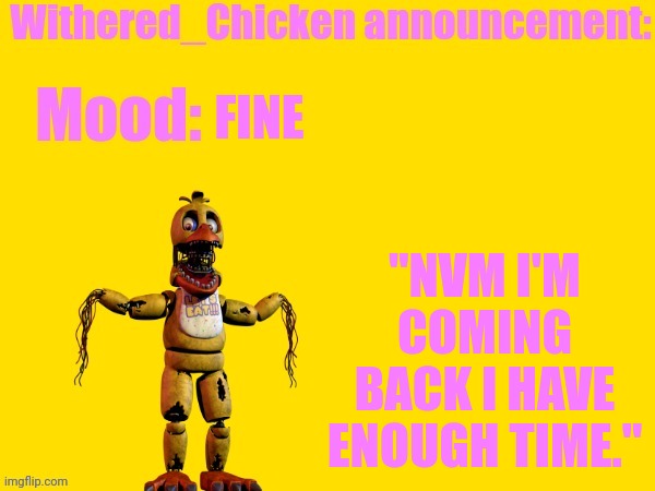 "BACK." | FINE; "NVM I'M COMING BACK I HAVE ENOUGH TIME." | image tagged in withered_chicken | made w/ Imgflip meme maker