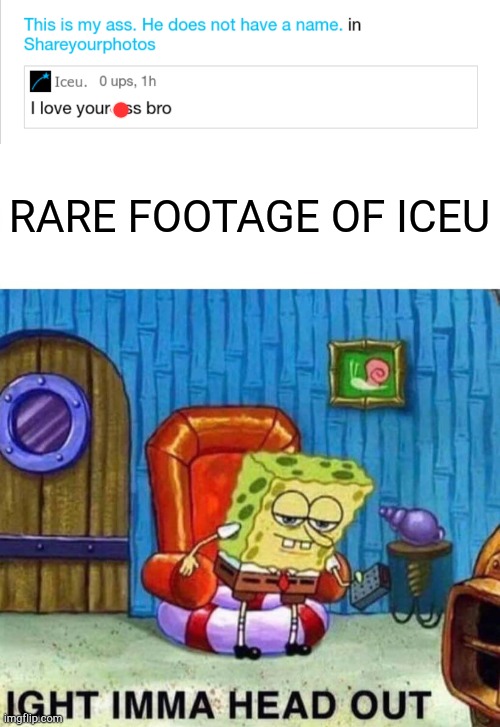 Alright that's enough. | RARE FOOTAGE OF ICEU | image tagged in memes,spongebob ight imma head out | made w/ Imgflip meme maker