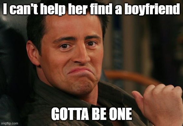 Proud Joey | I can't help her find a boyfriend; GOTTA BE ONE | image tagged in proud joey | made w/ Imgflip meme maker