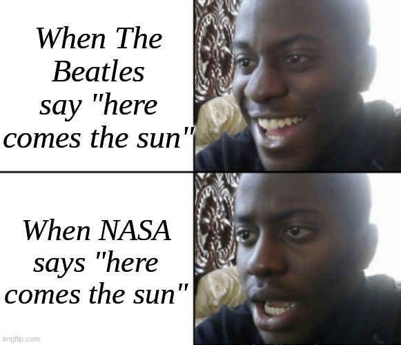 Here Comes The Sun | When The Beatles say "here comes the sun"; When NASA says "here comes the sun" | image tagged in happy / shock | made w/ Imgflip meme maker