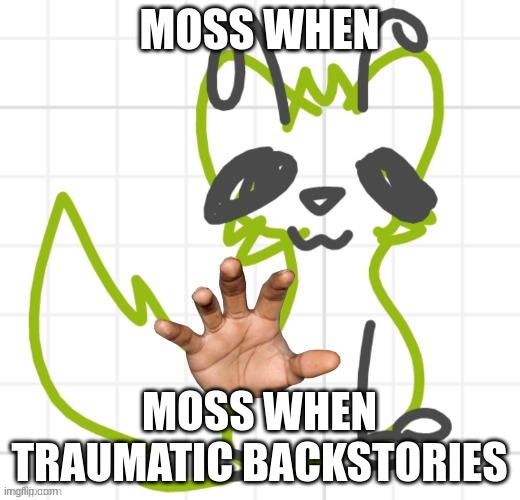 im still working on the SSBUI costumes for mush soo--have this | MOSS WHEN; MOSS WHEN TRAUMATIC BACKSTORIES | image tagged in give | made w/ Imgflip meme maker