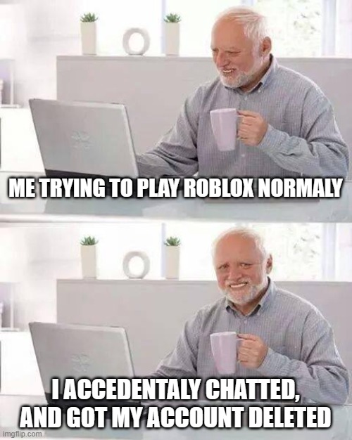 make a new account on xbox, your lucky using that. | ME TRYING TO PLAY ROBLOX NORMALY; I ACCEDENTALY CHATTED, AND GOT MY ACCOUNT DELETED | image tagged in memes,hide the pain harold,moderation system | made w/ Imgflip meme maker