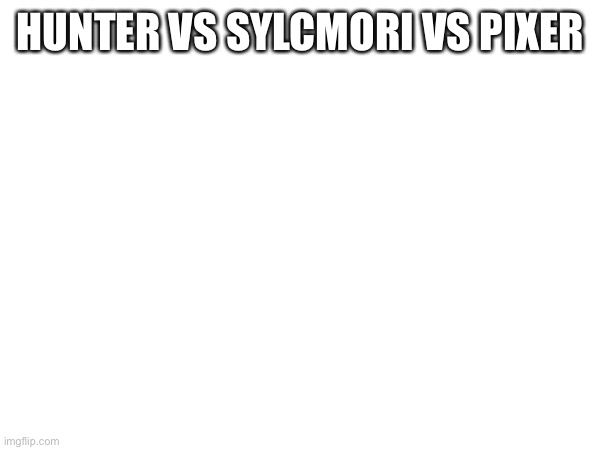 HUNTER VS SYLCMORI VS PIXER | made w/ Imgflip meme maker