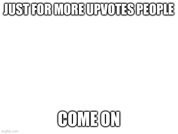https://imgflip.com/i/7kgjanCOME ON! | JUST FOR MORE UPVOTES PEOPLE; COME ON | image tagged in blank white template | made w/ Imgflip meme maker