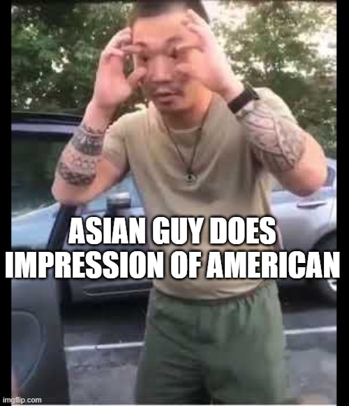 ASIAN GUY DOES IMPRESSION OF AMERICAN | image tagged in funny | made w/ Imgflip meme maker