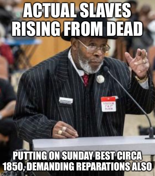ACTUAL SLAVES RISING FROM DEAD; PUTTING ON SUNDAY BEST CIRCA 1850, DEMANDING REPARATIONS ALSO | image tagged in memes | made w/ Imgflip meme maker