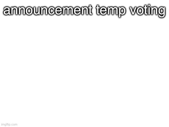 vote by upvoting one of the images in comments, the one with the most by tommorow wins. please dont comment or reply. | announcement temp voting | image tagged in blank white template | made w/ Imgflip meme maker