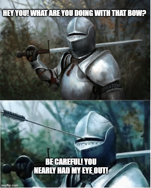 Knight with arrow in helmet | HEY YOU! WHAT ARE YOU DOING WITH THAT BOW? BE CAREFUL! YOU NEARLY HAD MY EYE OUT! | image tagged in knight with arrow in helmet | made w/ Imgflip meme maker