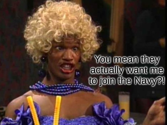 "In the Navy!" | You mean they actually want me to join the Navy?! | image tagged in funny memes,us navy | made w/ Imgflip meme maker