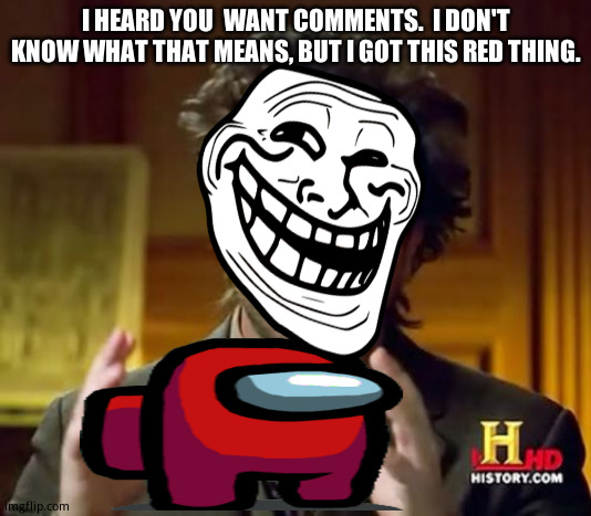 Ancient Aliens Meme | I HEARD YOU  WANT COMMENTS.  I DON'T KNOW WHAT THAT MEANS, BUT I GOT THIS RED THING. | image tagged in memes,ancient aliens | made w/ Imgflip meme maker
