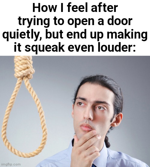 noose | How I feel after trying to open a door quietly, but end up making it squeak even louder: | image tagged in noose,dark humor | made w/ Imgflip meme maker