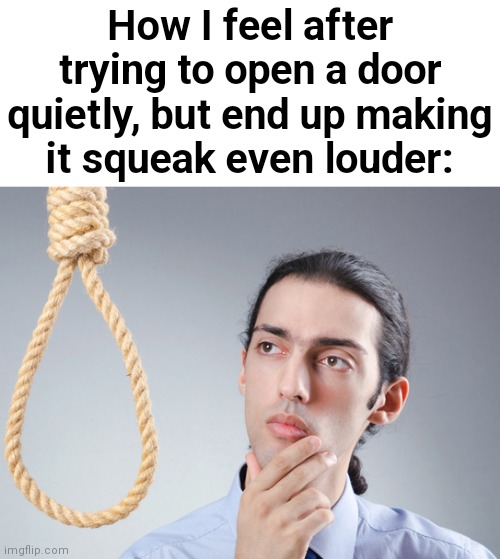 noose | How I feel after trying to open a door quietly, but end up making it squeak even louder: | image tagged in noose,fun | made w/ Imgflip meme maker