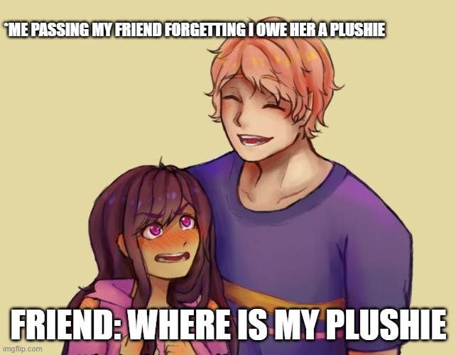 lol | *ME PASSING MY FRIEND FORGETTING I OWE HER A PLUSHIE; FRIEND: WHERE IS MY PLUSHIE | image tagged in lol | made w/ Imgflip meme maker