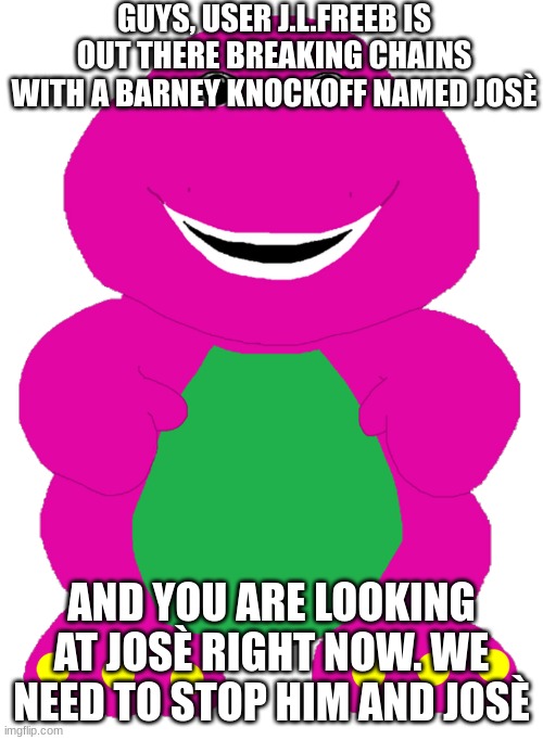 Josè | GUYS, USER J.L.FREEB IS OUT THERE BREAKING CHAINS WITH A BARNEY KNOCKOFF NAMED JOSÈ; AND YOU ARE LOOKING AT JOSÈ RIGHT NOW. WE NEED TO STOP HIM AND JOSÈ | image tagged in jos,chain,we need communism | made w/ Imgflip meme maker