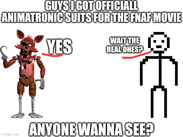 100% Real Ones | GUYS I GOT OFFICIALL ANIMATRONIC SUITS FOR THE FNAF MOVIE; WAIT THE REAL ONES? YES; ANYONE WANNA SEE? | image tagged in fnaf | made w/ Imgflip meme maker