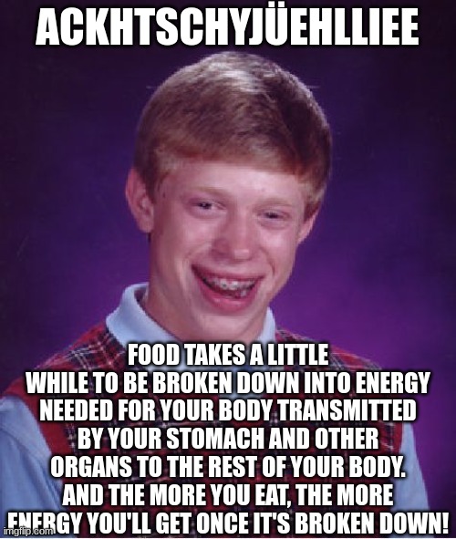 Bad Luck Brian Meme | ACKHTSCHYJÜEHLLIEE FOOD TAKES A LITTLE WHILE TO BE BROKEN DOWN INTO ENERGY NEEDED FOR YOUR BODY TRANSMITTED BY YOUR STOMACH AND OTHER ORGANS | image tagged in memes,bad luck brian | made w/ Imgflip meme maker