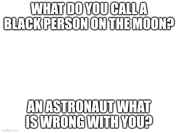 What did you think I was going to say? | WHAT DO YOU CALL A BLACK PERSON ON THE MOON? AN ASTRONAUT WHAT IS WRONG WITH YOU? | image tagged in dark humor | made w/ Imgflip meme maker