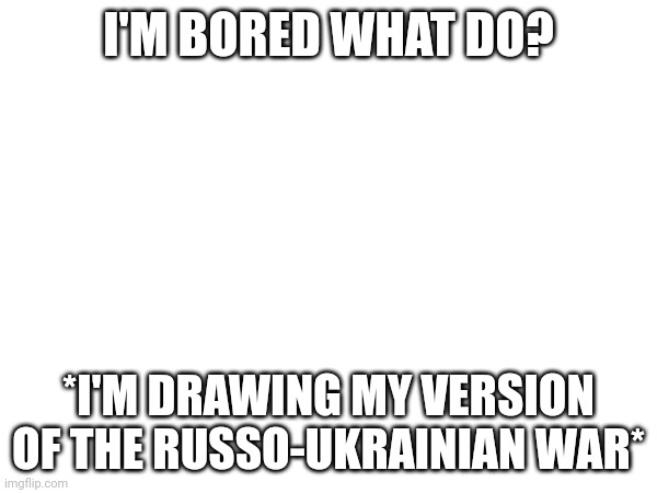 ... | I'M BORED WHAT DO? *I'M DRAWING MY VERSION OF THE RUSSO-UKRAINIAN WAR* | image tagged in noooooooooooooooooooooooo | made w/ Imgflip meme maker