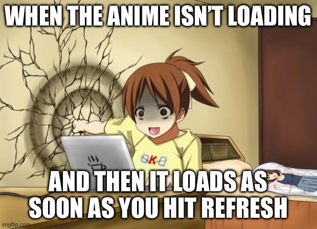 When an anime leaves you on a cliffhanger | WHEN THE ANIME ISN’T LOADING; AND THEN IT LOADS AS SOON AS YOU HIT REFRESH | image tagged in when an anime leaves you on a cliffhanger | made w/ Imgflip meme maker
