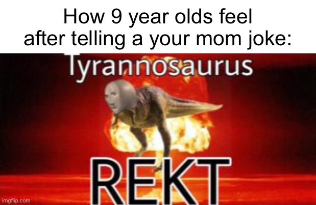 Tyranosaurus rekt | How 9 year olds feel after telling a your mom joke: | image tagged in tyranosaurus rekt | made w/ Imgflip meme maker