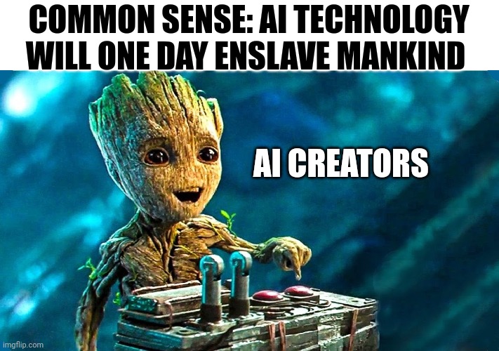 Bloody Morons | COMMON SENSE: AI TECHNOLOGY WILL ONE DAY ENSLAVE MANKIND; AI CREATORS | image tagged in baby groot,artificial intelligence | made w/ Imgflip meme maker