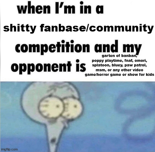 whe i'm in a competition and my opponent is | shitty fanbase/community; garten of banban, poppy playtime, fnaf, omori, splatoon, bluey, paw patrol, msm, or any other video game/horror game or show for kids | image tagged in whe i'm in a competition and my opponent is | made w/ Imgflip meme maker