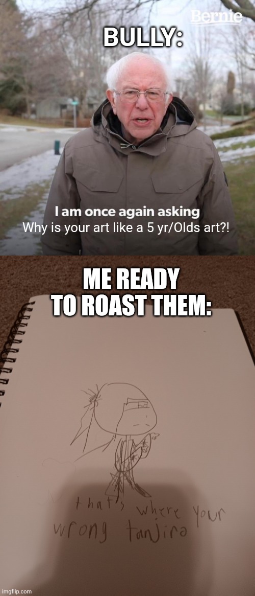Idk | BULLY:; ME READY TO ROAST THEM:; Why is your art like a 5 yr/Olds art?! | image tagged in memes,bernie i am once again asking for your support,drawing | made w/ Imgflip meme maker