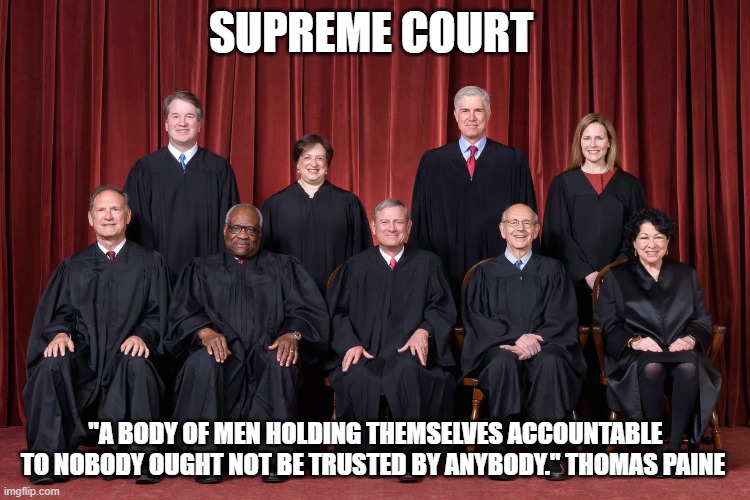 Supreme Court | SUPREME COURT; "A BODY OF MEN HOLDING THEMSELVES ACCOUNTABLE TO NOBODY OUGHT NOT BE TRUSTED BY ANYBODY." THOMAS PAINE | image tagged in supreme court 2021,supreme court,clarence thomas,justice | made w/ Imgflip meme maker