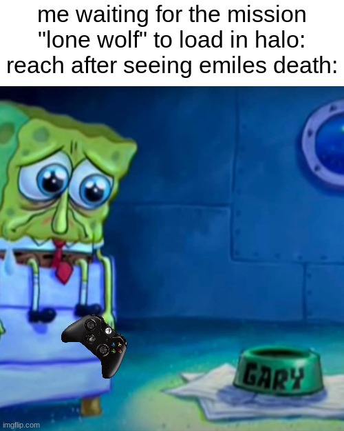 sad :( | me waiting for the mission "lone wolf" to load in halo: reach after seeing emiles death: | image tagged in gary come home,halo,survive | made w/ Imgflip meme maker