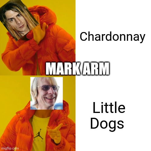 Mudhoney hates Chardonnay | Chardonnay; MARK ARM; Little Dogs | image tagged in memes | made w/ Imgflip meme maker