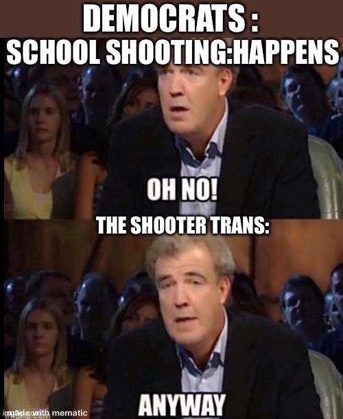 They’re a victim too! | DEMOCRATS :; SCHOOL SHOOTING:HAPPENS; THE SHOOTER TRANS: | image tagged in oh no anyway | made w/ Imgflip meme maker