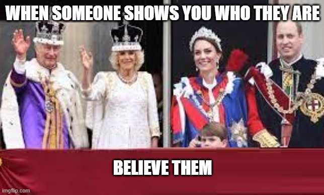 Royal Family | WHEN SOMEONE SHOWS YOU WHO THEY ARE; BELIEVE THEM | image tagged in coronation,royal family,meghan markle,prince harry,conanation | made w/ Imgflip meme maker