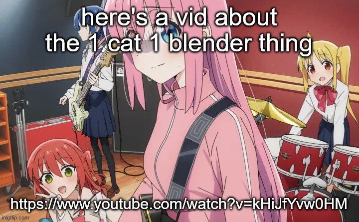 bocchi | here's a vid about the 1 cat 1 blender thing; https://www.youtube.com/watch?v=kHiJfYvw0HM | image tagged in bocchi | made w/ Imgflip meme maker
