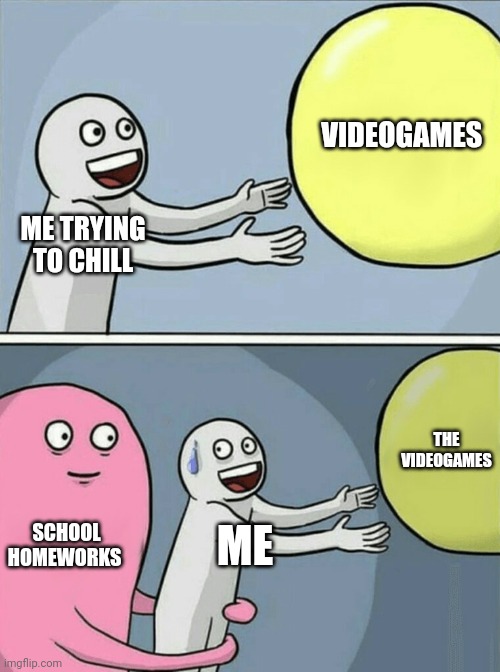 Uh... All the times | VIDEOGAMES; ME TRYING TO CHILL; THE VIDEOGAMES; SCHOOL HOMEWORKS; ME | image tagged in memes,running away balloon,videogames,homework | made w/ Imgflip meme maker