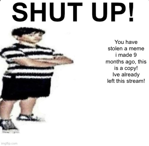 SHUT UP! My dad works for | You have stolen a meme i made 9 months ago, this is a copy!
Ive already left this stream! | image tagged in shut up my dad works for | made w/ Imgflip meme maker