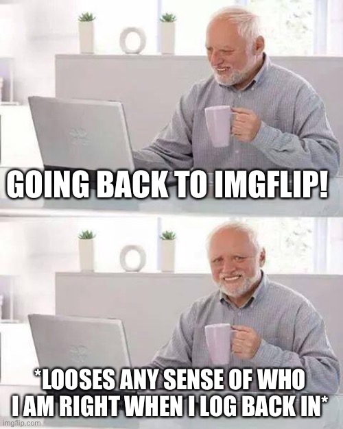 Yaaaaaaaay- | GOING BACK TO IMGFLIP! *LOOSES ANY SENSE OF WHO I AM RIGHT WHEN I LOG BACK IN* | image tagged in memes,hide the pain harold | made w/ Imgflip meme maker