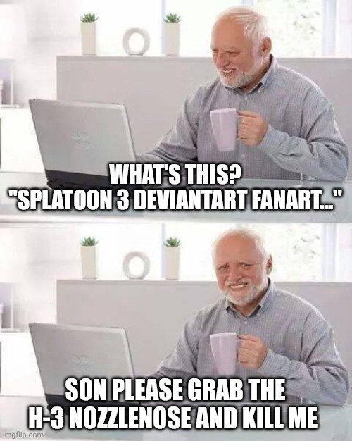 Man I'm ded | WHAT'S THIS?
"SPLATOON 3 DEVIANTART FANART..."; SON PLEASE GRAB THE H-3 NOZZLENOSE AND KILL ME | image tagged in memes,hide the pain harold | made w/ Imgflip meme maker