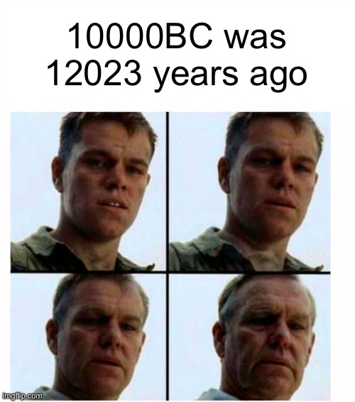 Matt Damon gets older | 10000BC was 12023 years ago | image tagged in matt damon gets older | made w/ Imgflip meme maker