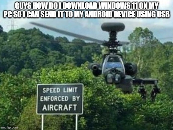 speed limit enforced by aircraft | GUYS HOW DO I DOWNLOAD WINDOWS 11 ON MY PC SO I CAN SEND IT TO MY ANDROID DEVICE USING USB | image tagged in speed limit enforced by aircraft | made w/ Imgflip meme maker