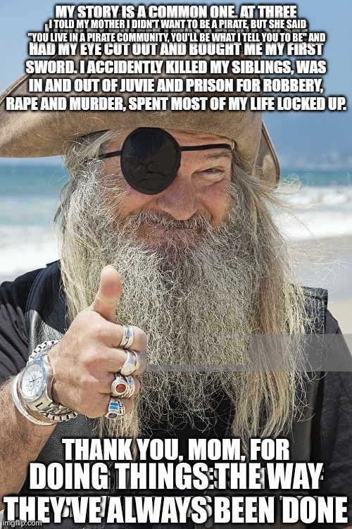 I TOLD MY MOTHER I DIDN'T WANT TO BE A PIRATE, BUT SHE SAID "YOU LIVE IN A PIRATE COMMUNITY, YOU'LL BE WHAT I TELL YOU TO BE" AND DOING THIN | made w/ Imgflip meme maker