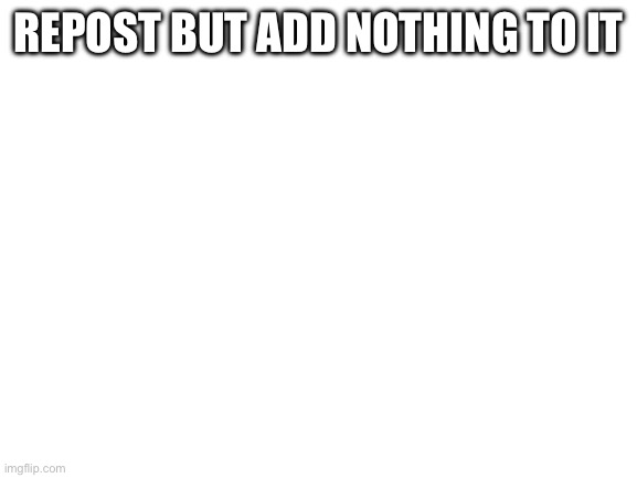 Blank White Template | REPOST BUT ADD NOTHING TO IT | image tagged in blank white template | made w/ Imgflip meme maker