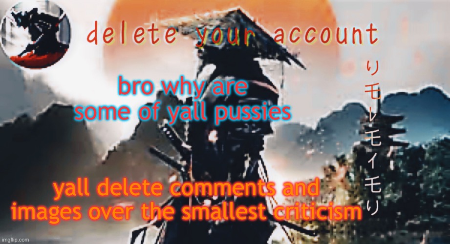 DTA samurai thing | bro why are some of yall pussies; yall delete comments and images over the smallest criticism | image tagged in dta samurai thing | made w/ Imgflip meme maker